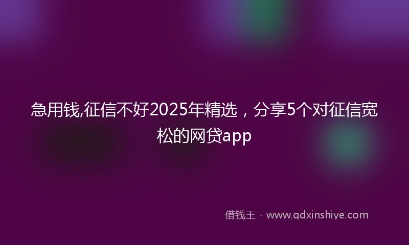 急用钱,征信不好2025年精选，分享5个对征信宽松的网贷app