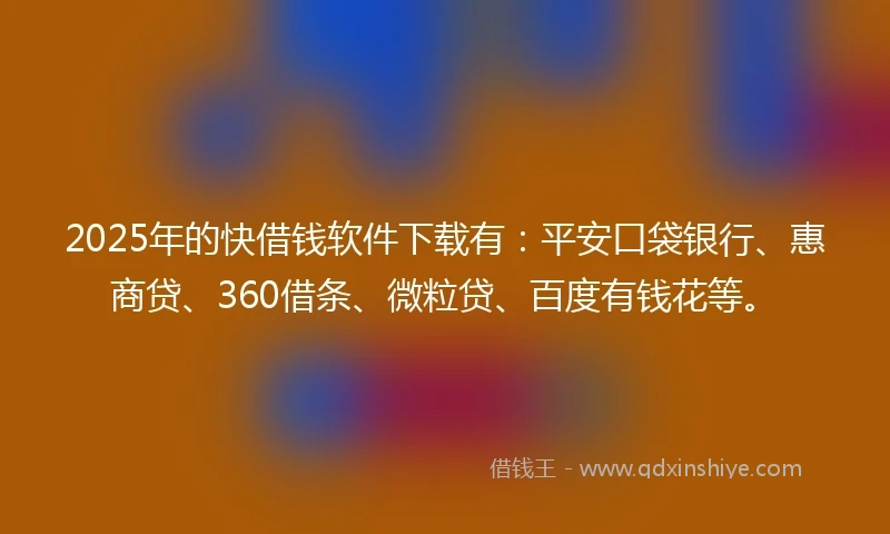 2025年的快借钱软件下载有：平安口袋银行、惠商贷、360借条、微粒贷、百度有钱花等。