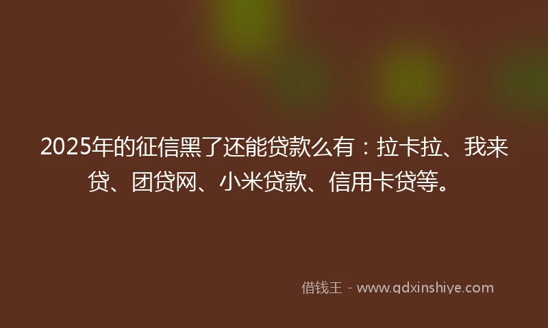 2025年的征信黑了还能贷款么有：拉卡拉、我来贷、团贷网、小米贷款、信用卡贷等。
