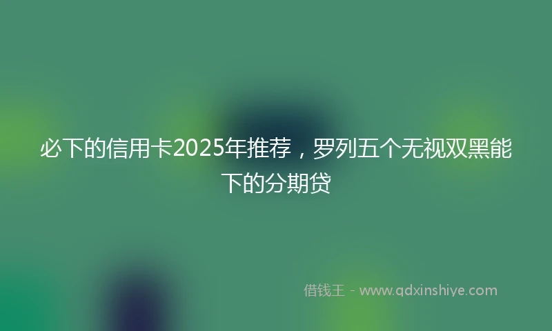 必下的信用卡2025年推荐，罗列五个无视双黑能下的分期贷