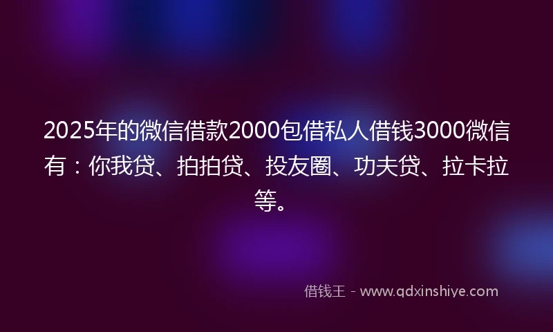 2025年的微信借款2000包借私人借钱3000微信有：你我贷、拍拍贷、投友圈、功夫贷、拉卡拉等。
