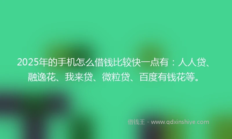 2025年的手机怎么借钱比较快一点有：人人贷、融逸花、我来贷、微粒贷、百度有钱花等。