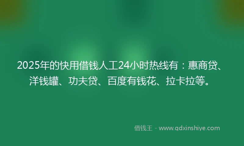2025年的快用借钱人工24小时热线有：惠商贷、洋钱罐、功夫贷、百度有钱花、拉卡拉等。