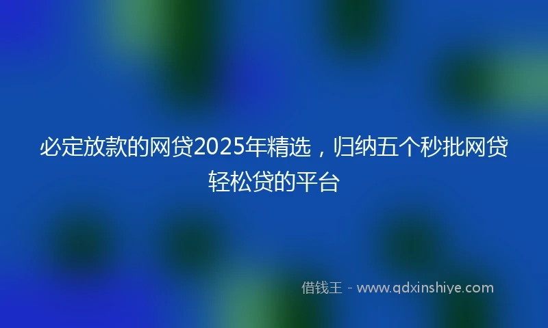 必定放款的网贷2025年精选，归纳五个秒批网贷轻松贷的平台