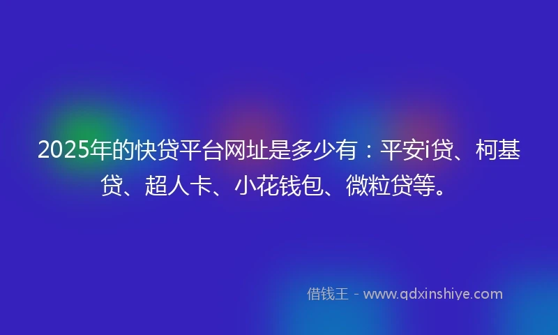 2025年的快贷平台网址是多少有：平安i贷、柯基贷、超人卡、小花钱包、微粒贷等。