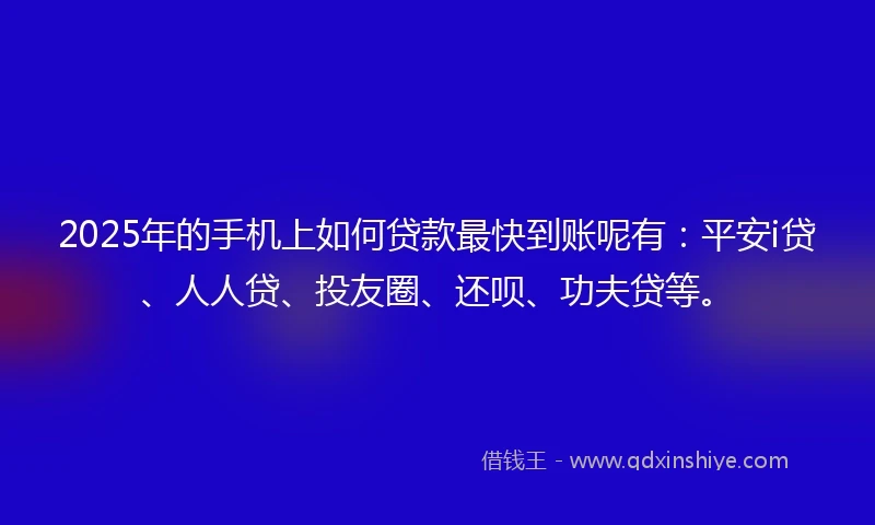 2025年的手机上如何贷款最快到账呢有：平安i贷、人人贷、投友圈、还呗、功夫贷等。
