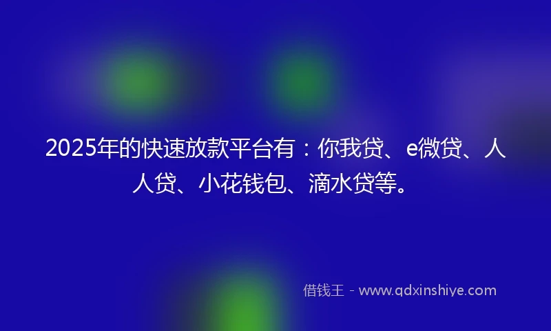 2025年的快速放款平台有：你我贷、e微贷、人人贷、小花钱包、滴水贷等。