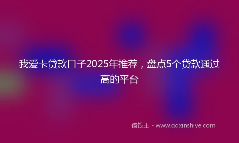 我爱卡贷款口子2025年推荐，盘点5个贷款通过高的平台