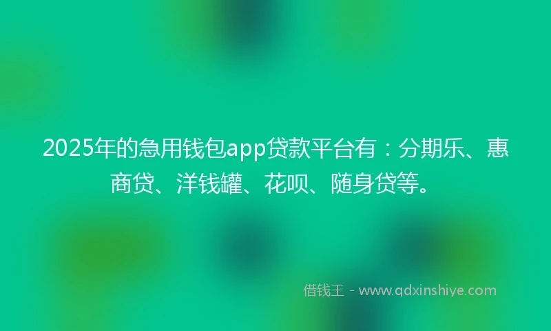 2025年的急用钱包app贷款平台有:分期乐、惠商贷、洋钱罐、花呗、随身贷等。