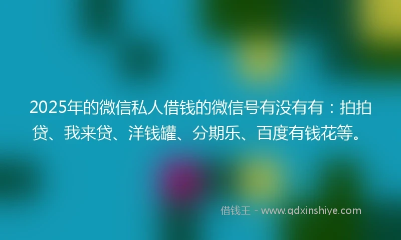 2025年的微信私人借钱的微信号有没有有:拍拍贷、我来贷、洋钱罐、分期乐、百度有钱花等。