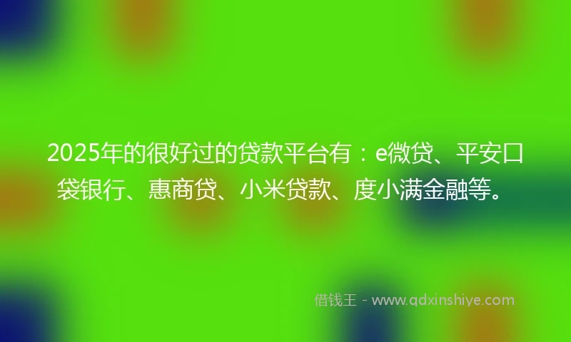 2025年的很好过的贷款平台有：e微贷、平安口袋银行、惠商贷、小米贷款、度小满金融等。