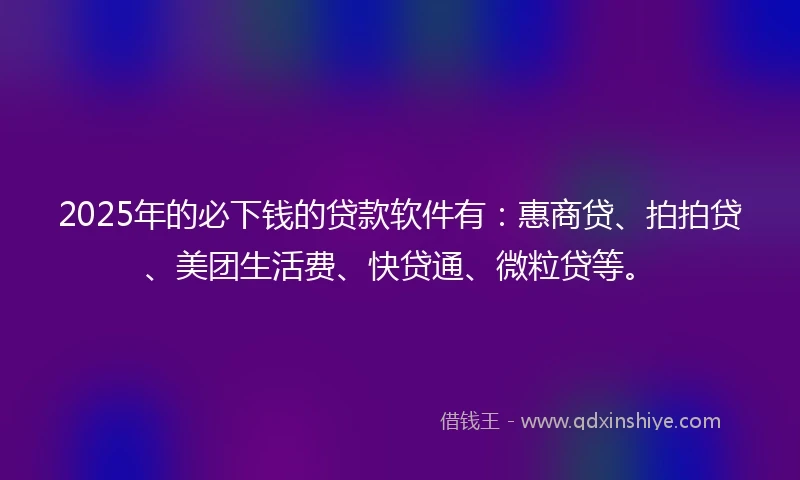 2025年的必下钱的贷款软件有：惠商贷、拍拍贷、美团生活费、快贷通、微粒贷等。