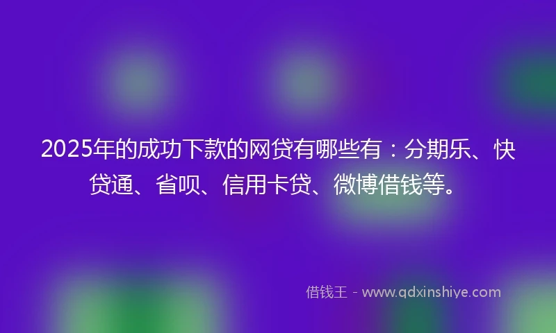 2025年的成功下款的网贷有哪些有：分期乐、快贷通、省呗、信用卡贷、微博借钱等。