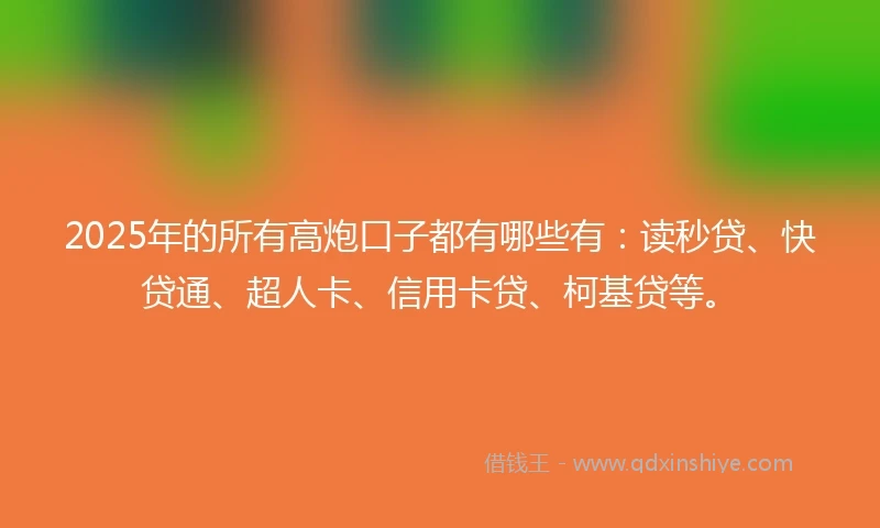 2025年的所有高炮口子都有哪些有：读秒贷、快贷通、超人卡、信用卡贷、柯基贷等。