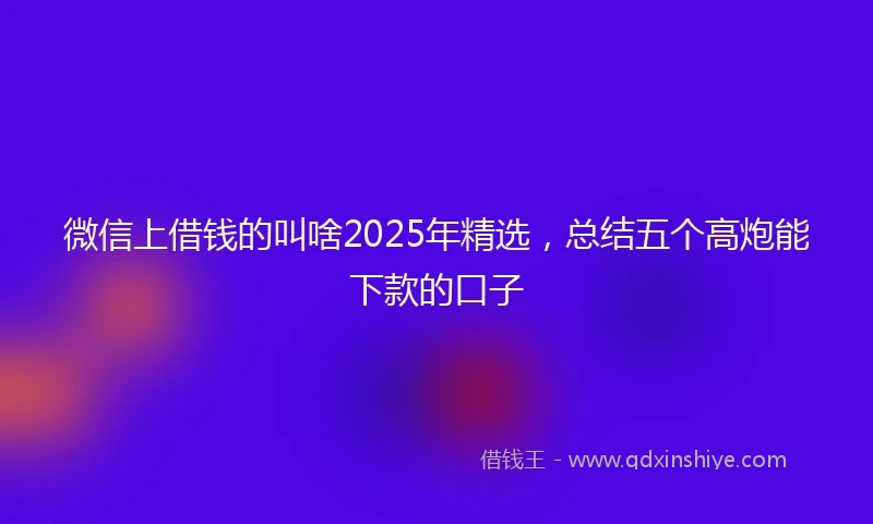 微信上借钱的叫啥2025年精选，总结五个高炮能下款的口子