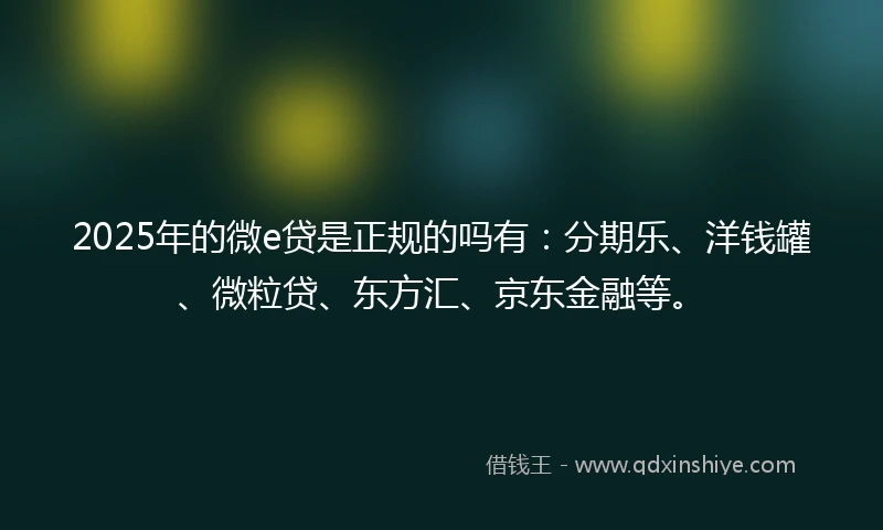 2025年的微e贷是正规的吗有：分期乐、洋钱罐、微粒贷、东方汇、京东金融等。