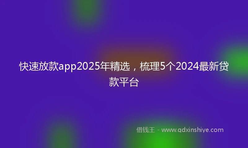 快速放款app2025年精选，梳理5个2024最新贷款平台