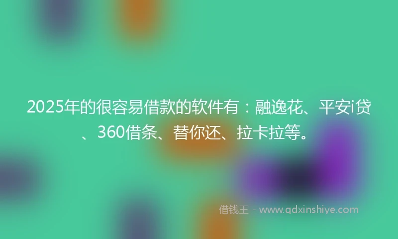 2025年的很容易借款的软件有：融逸花、平安i贷、360借条、替你还、拉卡拉等。