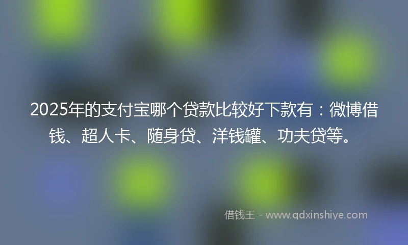 2025年的支付宝哪个贷款比较好下款有：微博借钱、超人卡、随身贷、洋钱罐、功夫贷等。