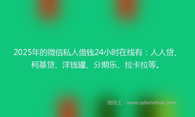 2025年的微信私人借钱24小时在线有：人人贷、柯基贷、洋钱罐、分期乐、拉卡拉等。