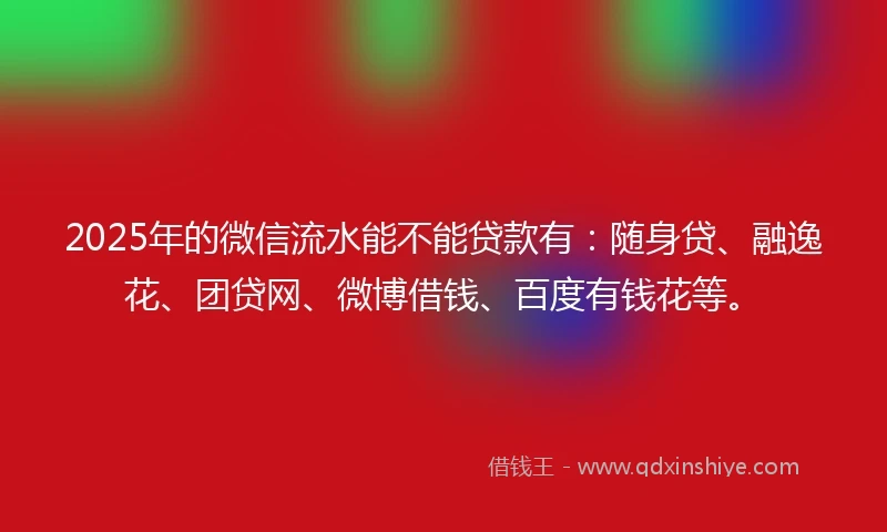 2025年的微信流水能不能贷款有：随身贷、融逸花、团贷网、微博借钱、百度有钱花等。