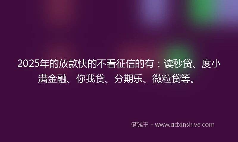 2025年的放款快的不看征信的有:读秒贷、度小满金融、你我贷、分期乐、微粒贷等。