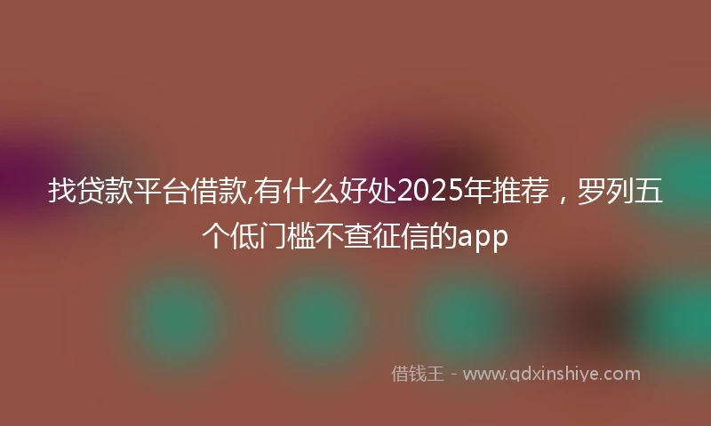 找贷款平台借款,有什么好处2025年推荐，罗列五个低门槛不查征信的app