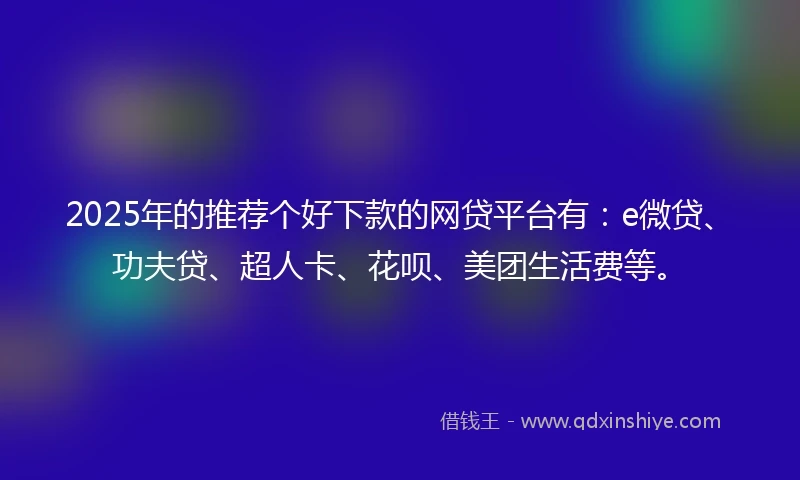 2025年的推荐个好下款的网贷平台有：e微贷、功夫贷、超人卡、花呗、美团生活费等。