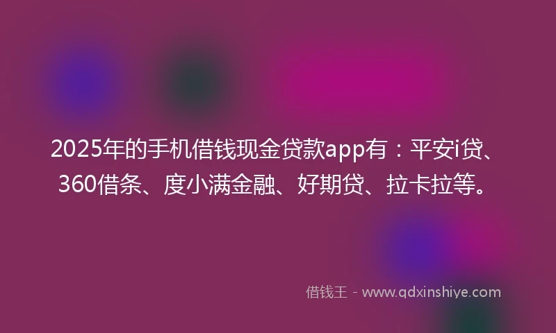 2025年的手机借钱现金贷款app有：平安i贷、360借条、度小满金融、好期贷、拉卡拉等。