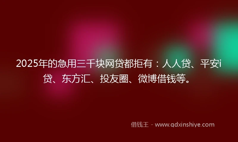 2025年的急用三千块网贷都拒有：人人贷、平安i贷、东方汇、投友圈、微博借钱等。