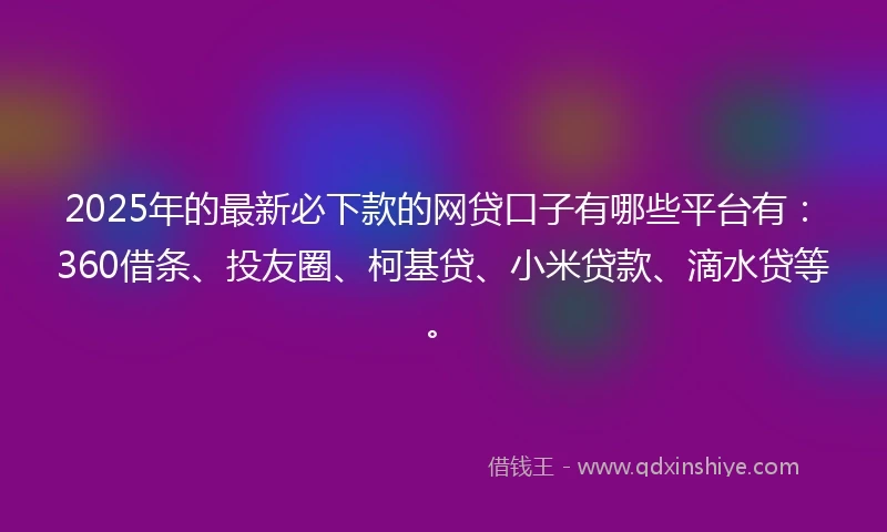 2025年的最新必下款的网贷口子有哪些平台有：360借条、投友圈、柯基贷、小米贷款、滴水贷等。