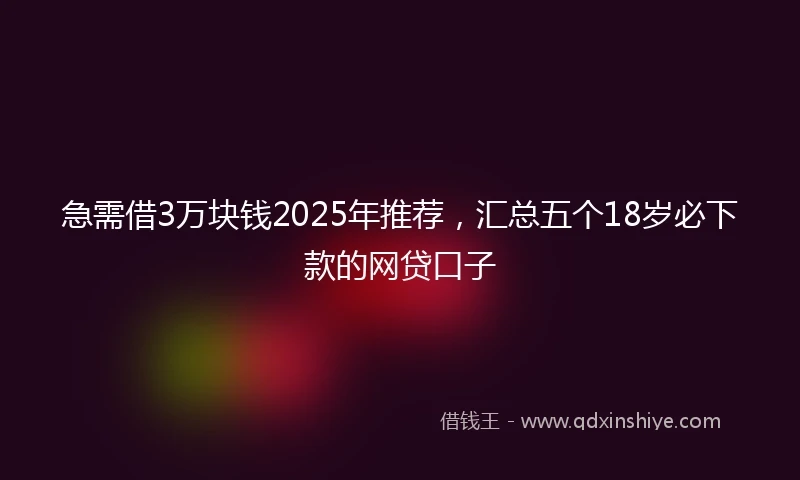 急需借3万块钱2025年推荐，汇总五个18岁必下款的网贷口子