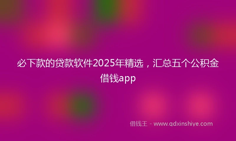 必下款的贷款软件2025年精选，汇总五个公积金借钱app