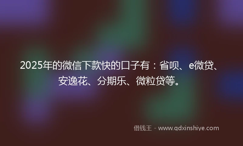2025年的微信下款快的口子有：省呗、e微贷、安逸花、分期乐、微粒贷等。