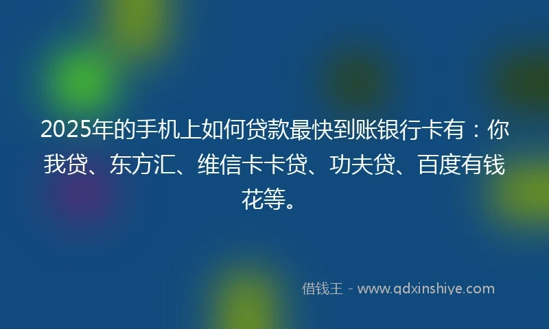 2025年的手机上如何贷款最快到账银行卡有：你我贷、东方汇、维信卡卡贷、功夫贷、百度有钱花等。