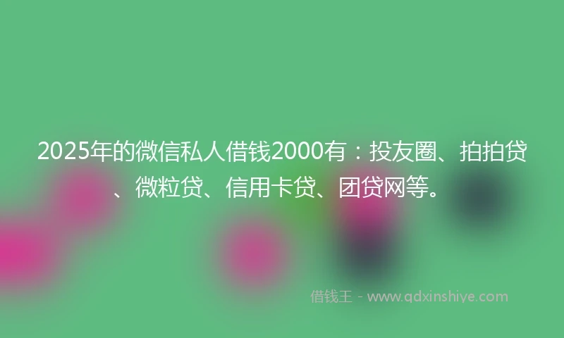 2025年的微信私人借钱2000有：投友圈、拍拍贷、微粒贷、信用卡贷、团贷网等。