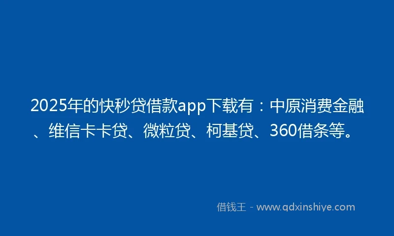 2025年的快秒贷借款app下载有：中原消费金融、维信卡卡贷、微粒贷、柯基贷、360借条等。