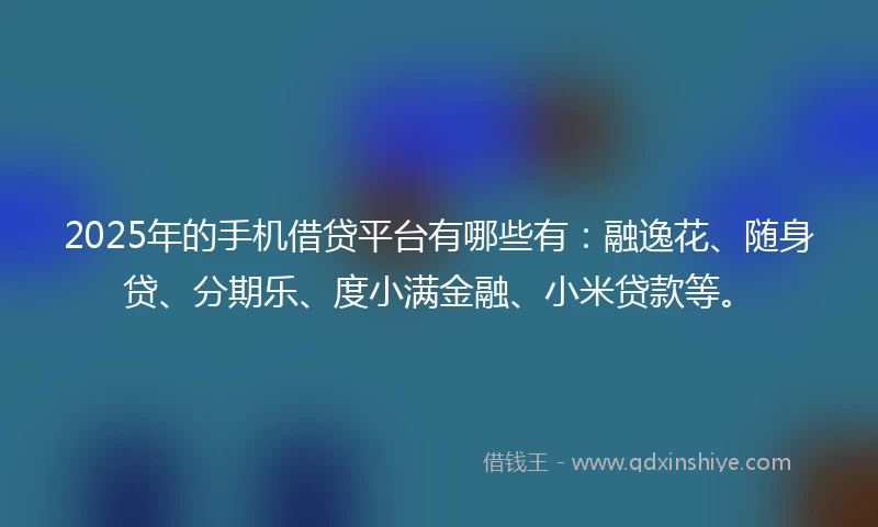 2025年的手机借贷平台有哪些有：融逸花、随身贷、分期乐、度小满金融、小米贷款等。