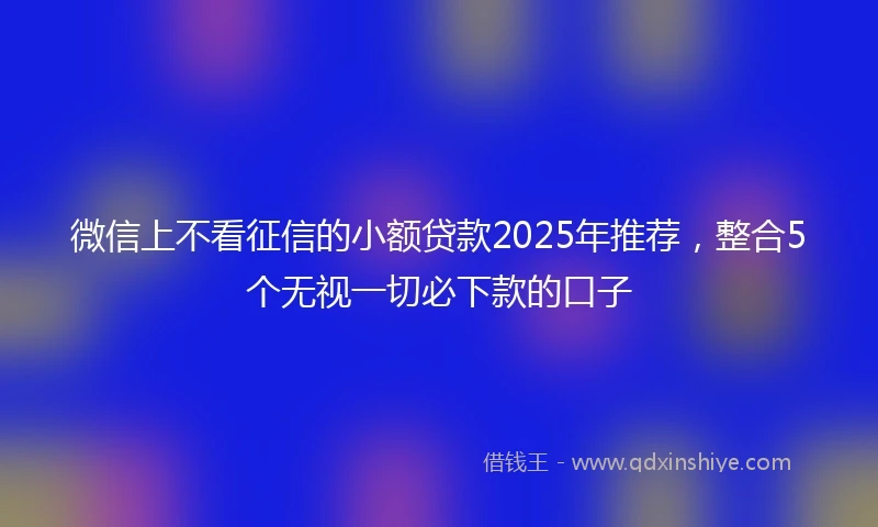 微信上不看征信的小额贷款2025年推荐，整合5个无视一切必下款的口子