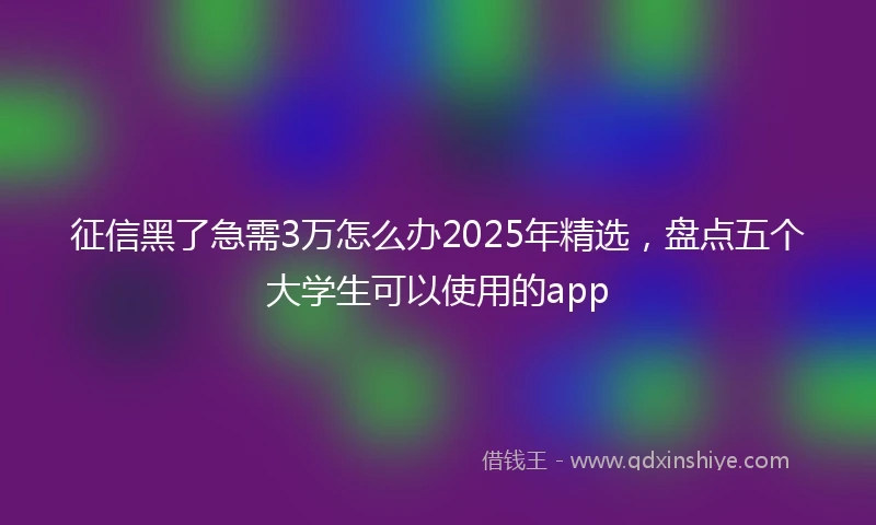 征信黑了急需3万怎么办2025年精选，盘点五个大学生可以使用的app