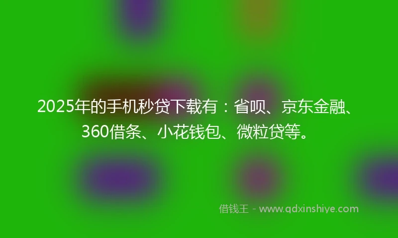 2025年的手机秒贷下载有：省呗、京东金融、360借条、小花钱包、微粒贷等。