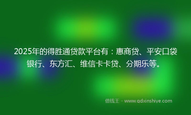 2025年的得胜通贷款平台有：惠商贷、平安口袋银行、东方汇、维信卡卡贷、分期乐等。