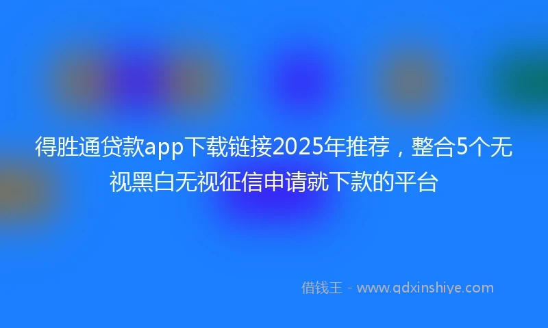 得胜通贷款app下载链接2025年推荐，整合5个无视黑白无视征信申请就下款的平台