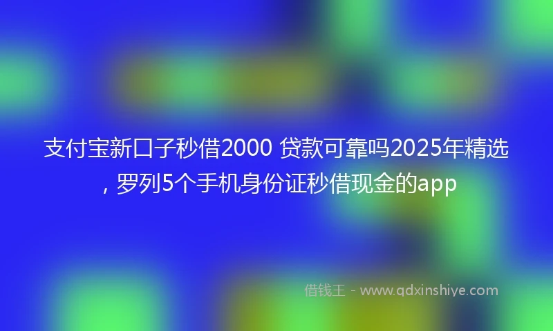 支付宝新口子秒借2000 贷款可靠吗2025年精选，罗列5个手机身份证秒借现金的app