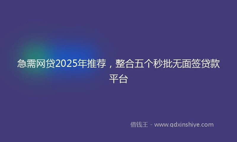 急需网贷2025年推荐，整合五个秒批无面签贷款平台