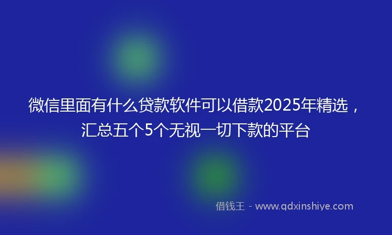 微信里面有什么贷款软件可以借款2025年精选,汇总五个5个无视一切下款的平台