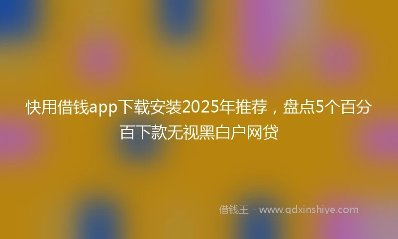 快用借钱app下载安装2025年推荐，盘点5个百分百下款无视黑白户网贷