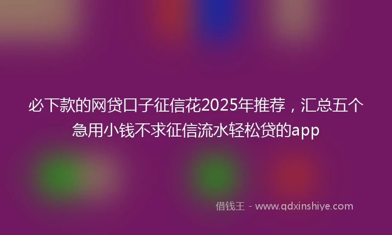 必下款的网贷口子征信花2025年推荐，汇总五个急用小钱不求征信流水轻松贷的app