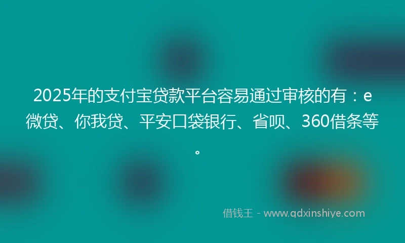 2025年的支付宝贷款平台容易通过审核的有：e微贷、你我贷、平安口袋银行、省呗、360借条等。