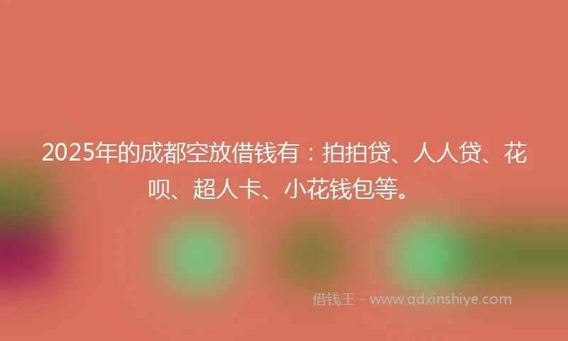2025年的成都空放借钱有：拍拍贷、人人贷、花呗、超人卡、小花钱包等。